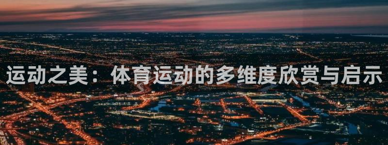 注册3377体育官方正版app：运动之美：体育运动的多维度欣