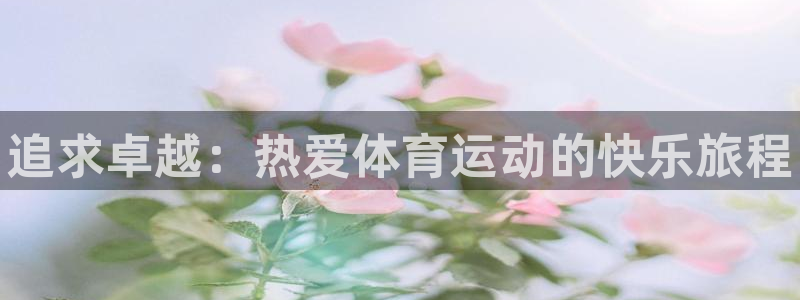 3377体育官方正版app官方：追求卓越：热爱体育运