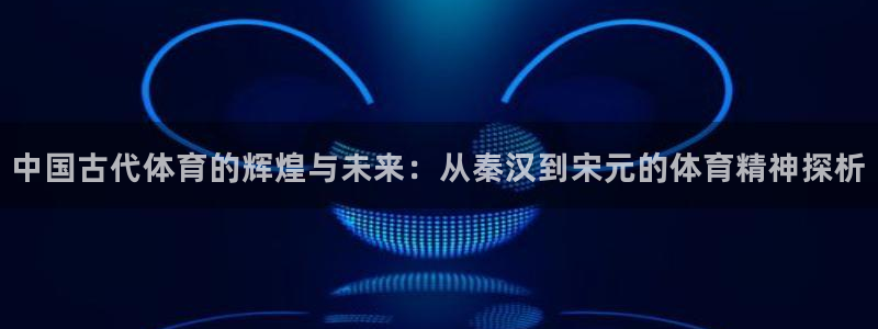 3377体育官网下载招商电话是多少啊：中国古代体育的辉煌与未