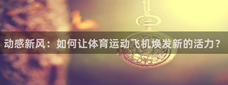 3377体育官网下载联系电话：动感新风：如何让体育运