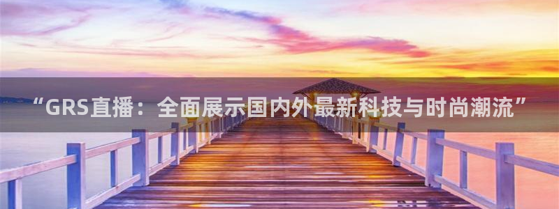 nba玩球直播：“GRS直播：全面展示国内外最新科技与时尚潮流”